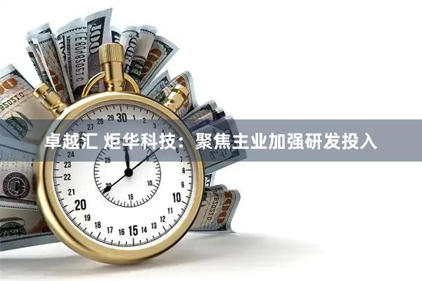 卓越汇 炬华科技：聚焦主业加强研发投入