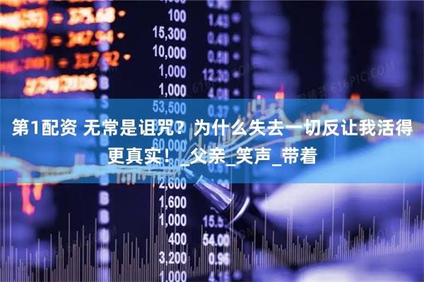 第1配资 无常是诅咒？为什么失去一切反让我活得更真实！_父亲_笑声_带着