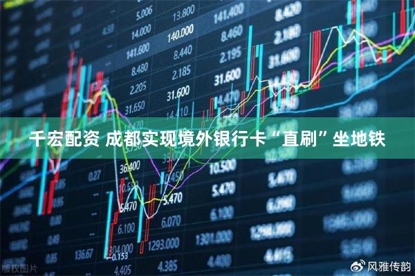 千宏配资 成都实现境外银行卡“直刷”坐地铁