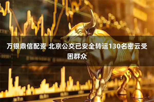 万银鼎信配资 北京公交已安全转运130名密云受困群众