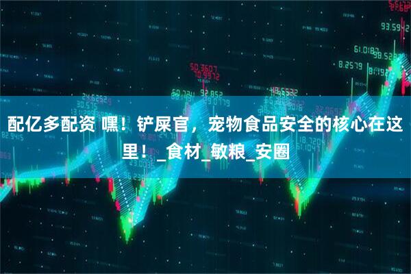 配亿多配资 嘿！铲屎官，宠物食品安全的核心在这里！_食材_敏粮_安圈
