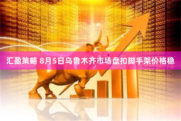 汇盈策略 8月5日乌鲁木齐市场盘扣脚手架价格稳