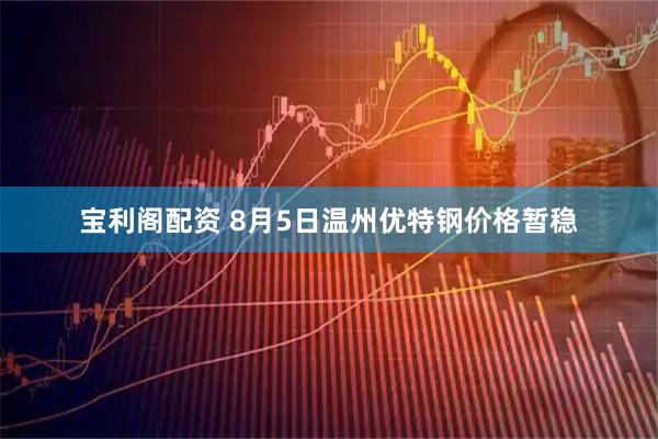 宝利阁配资 8月5日温州优特钢价格暂稳