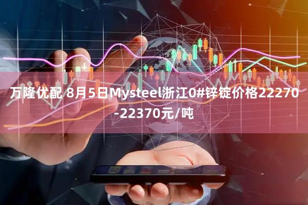 万隆优配 8月5日Mysteel浙江0#锌锭价格22270-22370元/吨