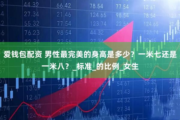 爱钱包配资 男性最完美的身高是多少？一米七还是一米八？_标准_的比例_女生