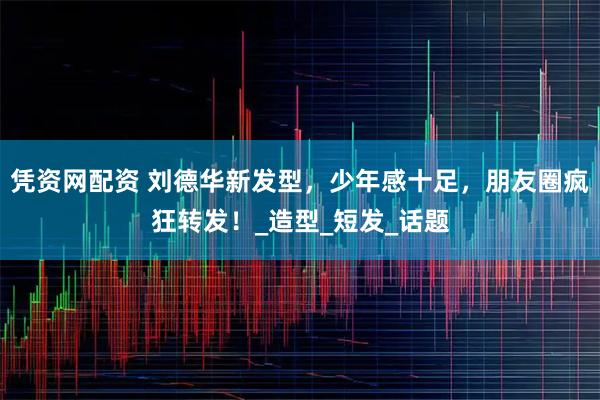 凭资网配资 刘德华新发型，少年感十足，朋友圈疯狂转发！_造型_短发_话题