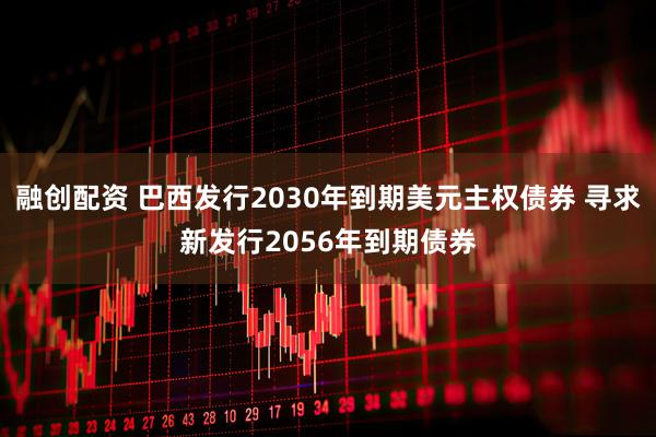 融创配资 巴西发行2030年到期美元主权债券 寻求新发行2056年到期债券