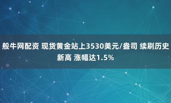 般牛网配资 现货黄金站上3530美元/盎司 续刷历史新高 涨幅达1.5%