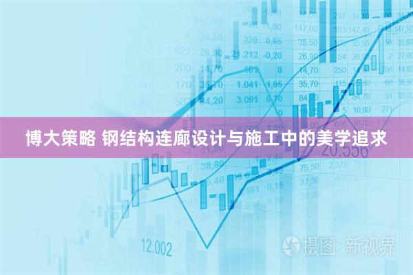 博大策略 钢结构连廊设计与施工中的美学追求