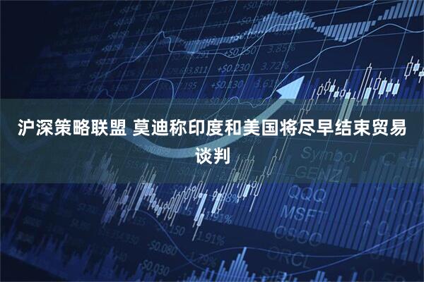 沪深策略联盟 莫迪称印度和美国将尽早结束贸易谈判