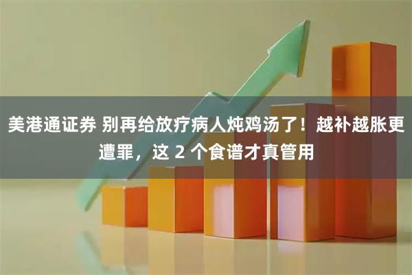 美港通证券 别再给放疗病人炖鸡汤了！越补越胀更遭罪，这 2 个食谱才真管用