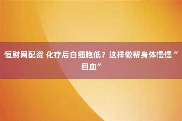 恒财网配资 化疗后白细胞低？这样做帮身体慢慢“回血”