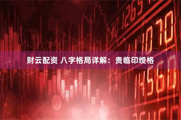 财云配资 八字格局详解：贵临印绶格