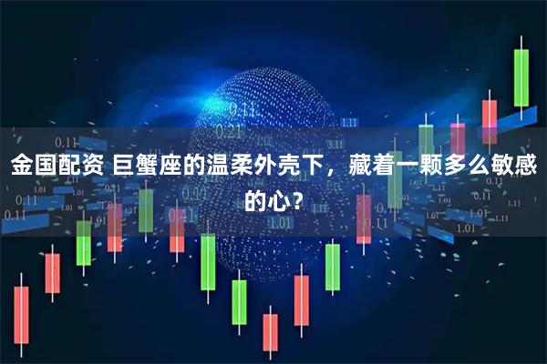 金国配资 巨蟹座的温柔外壳下，藏着一颗多么敏感的心？