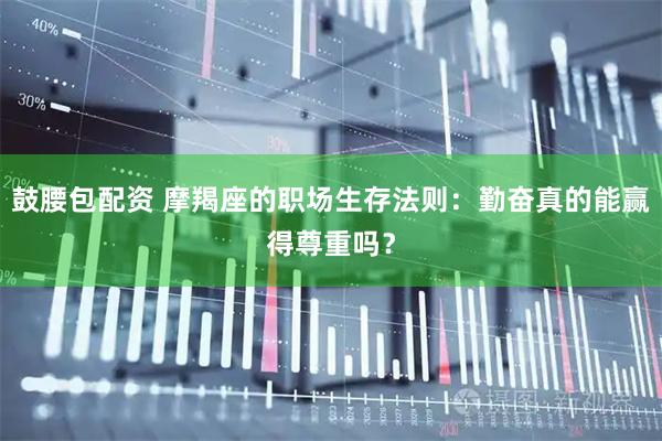 鼓腰包配资 摩羯座的职场生存法则：勤奋真的能赢得尊重吗？