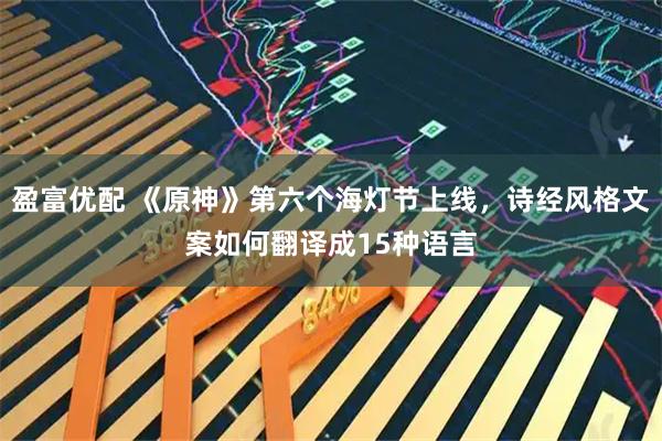 盈富优配 《原神》第六个海灯节上线，诗经风格文案如何翻译成15种语言