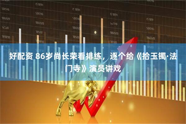 好配资 86岁尚长荣看排练，逐个给《拾玉镯·法门寺》演员讲戏