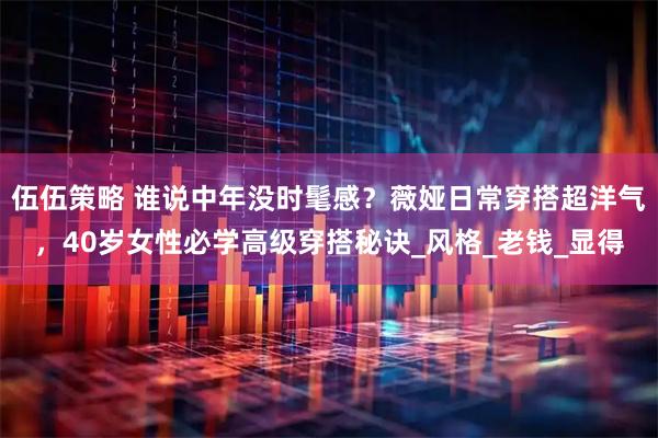 伍伍策略 谁说中年没时髦感？薇娅日常穿搭超洋气，40岁女性必学高级穿搭秘诀_风格_老钱_显得