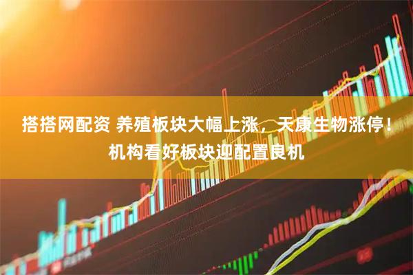 搭搭网配资 养殖板块大幅上涨，天康生物涨停！机构看好板块迎配置良机