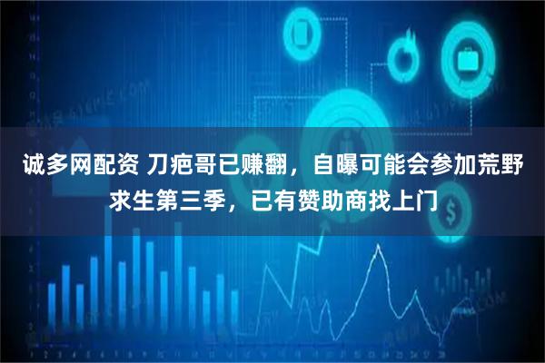 诚多网配资 刀疤哥已赚翻，自曝可能会参加荒野求生第三季，已有赞助商找上门