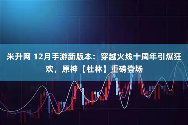 米升网 12月手游新版本：穿越火线十周年引爆狂欢，原神【杜林】重磅登场