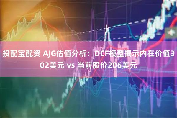 投配宝配资 AJG估值分析：DCF模型揭示内在价值302美元 vs 当前股价206美元