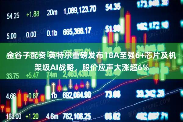 金谷子配资 英特尔重磅发布18A至强6+芯片及机架级AI战略，股价应声大涨超6%