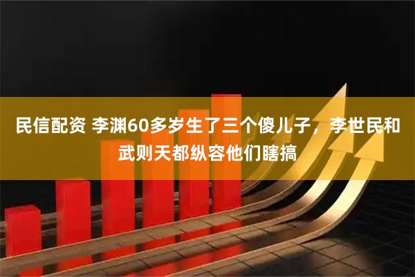 民信配资 李渊60多岁生了三个傻儿子，李世民和武则天都纵容他们瞎搞