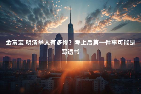 金富宝 明清举人有多惨？考上后第一件事可能是写遗书
